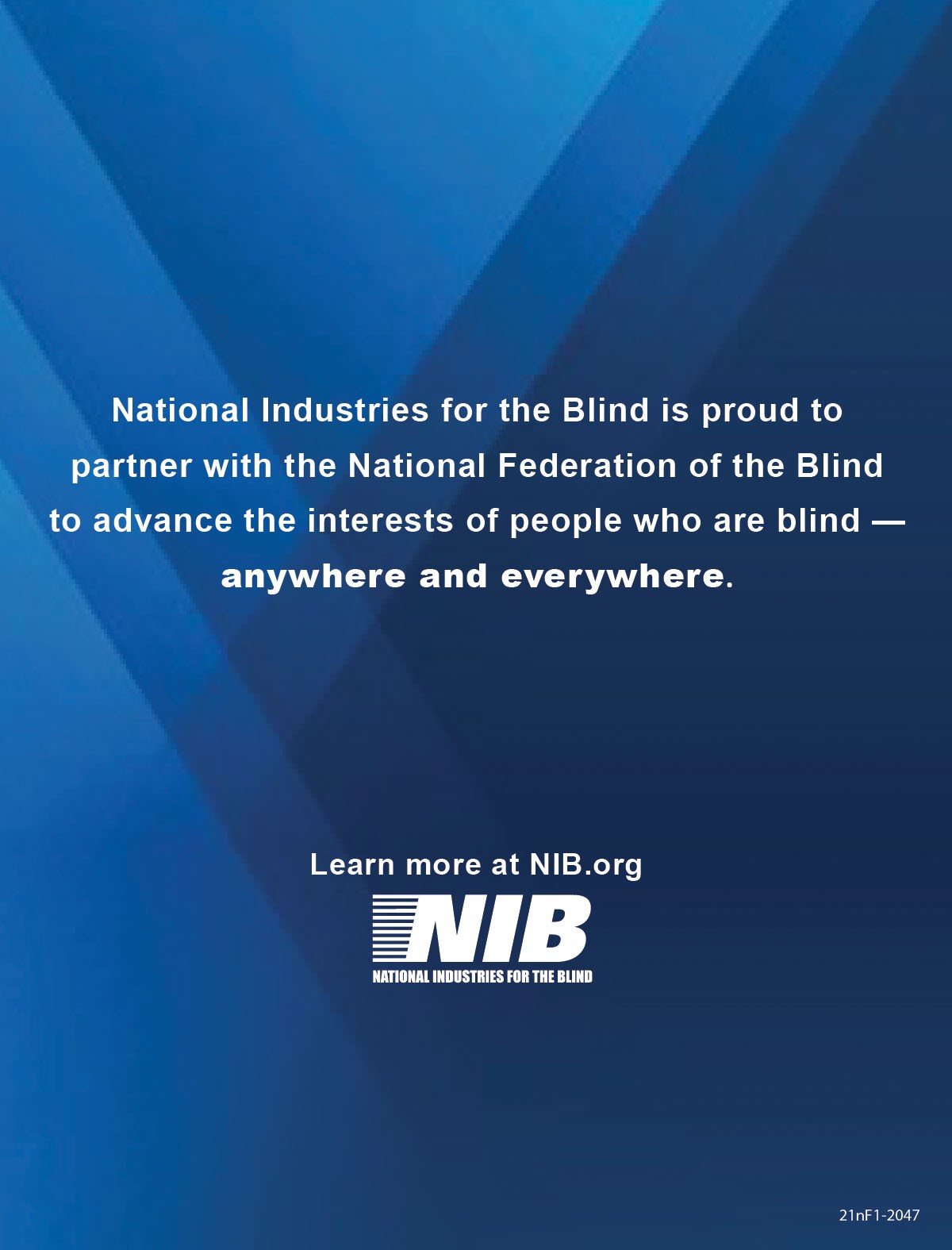 National Industries for the Blind National Industries for the Blind is proud to partner with the National Federation of the Blind to advance the interests of people who are blind – anywhere and everywhere. Learn more at NIB.org. 