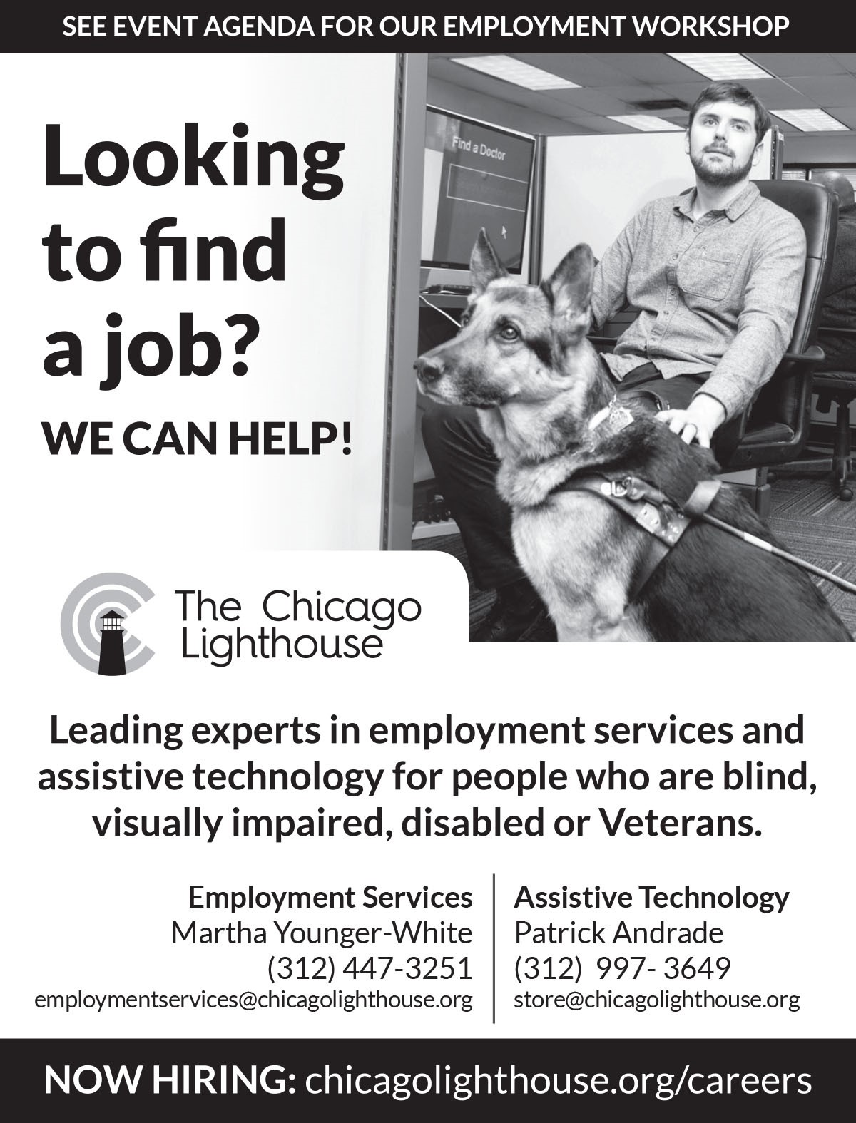 The Chicago Lighthouse See event agenda for our employment workshop. Looking for a job? We can help! Leading experts in employment services and assistive technology for people who are blind, visually impaired, disabled or veterans.  Employment Services: Martha Younger-White 312-447-3251 | employmentservices@chicagolighthouse.org. Assistive Technology: Patrick Andrade 312-997-3649 | store@chicagolighthouse.org. NOW HIRING: chicagolighthouse.org/careers. 