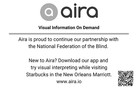 Aira – Visual Information On Demand Aira is proud to continue our partnership with the National Federation of the Blind. New to Aira? Download our app and try visual interpreting while visiting Starbucks in the New Orleans Marriott. www.aira.io