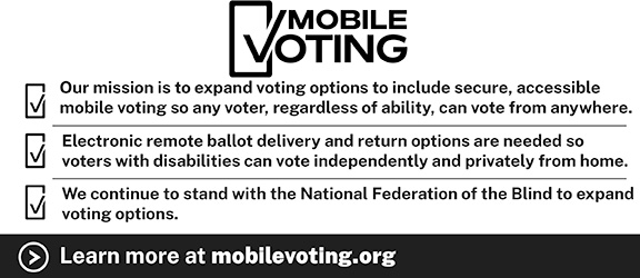 Tusk Philanthropies – Mobile Voting Our mission is to expand voting options to include secure, accessible mobile voting so any voter, regardless of ability, can vote from anywhere. Electronic remote ballot delivery and return options are needed so voters with disabilities can vote independently and privately from home. We continue to stand with the National Federation of the Blind to expand voting options. Learn more at mobilevoting.org