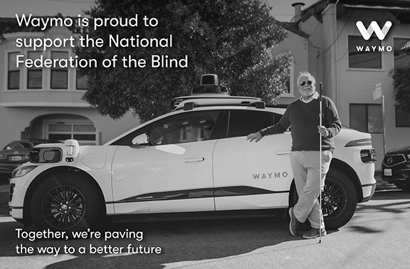 Waymo is proud to support the National Federation of the Blind. Together, we’re paving the way to a better future. www.waymo.com.